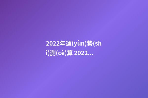 2022年運(yùn)勢(shì)測(cè)算 2022年最好的生辰八字 八字測(cè)2022年桃花運(yùn)，袁天罡稱骨法-第1張-觀點(diǎn)-玄機(jī)派
